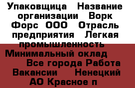 Упаковщица › Название организации ­ Ворк Форс, ООО › Отрасль предприятия ­ Легкая промышленность › Минимальный оклад ­ 25 000 - Все города Работа » Вакансии   . Ненецкий АО,Красное п.